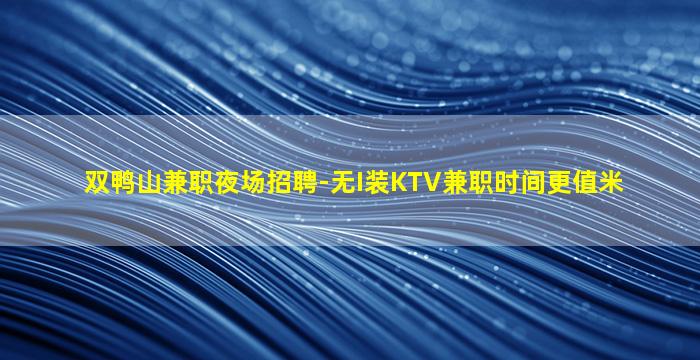 双鸭山兼职夜场招聘-无I装KTV兼职时间更值米